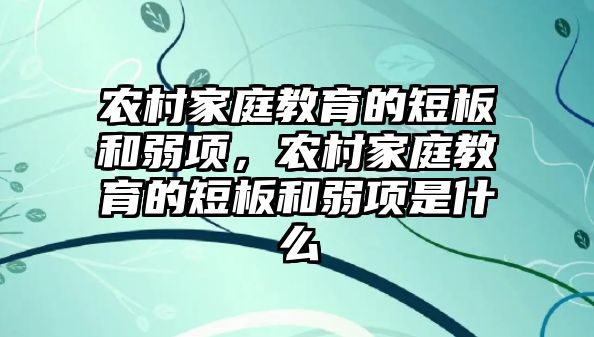 農(nóng)村家庭教育的短板和弱項，農(nóng)村家庭教育的短板和弱項是什么