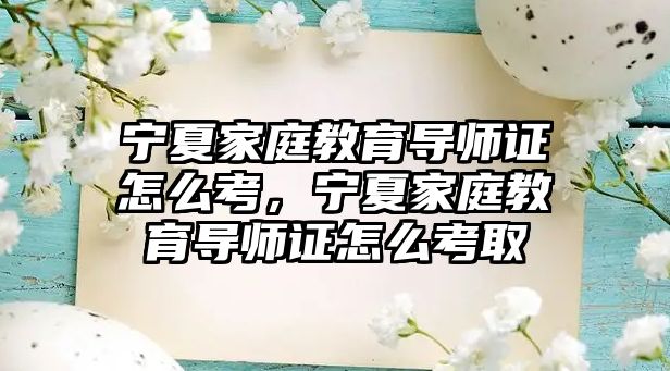 寧夏家庭教育導(dǎo)師證怎么考，寧夏家庭教育導(dǎo)師證怎么考取