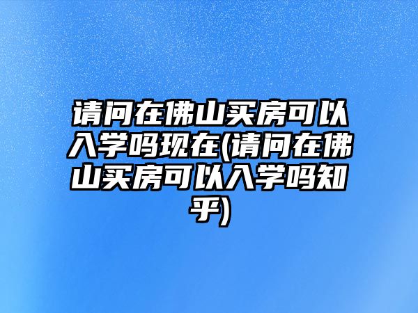 請問在佛山買房可以入學(xué)嗎現(xiàn)在(請問在佛山買房可以入學(xué)嗎知乎)