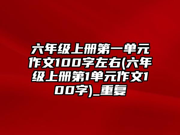 六年級上冊第一單元作文100字左右(六年級上冊第1單元作文100字)_重復