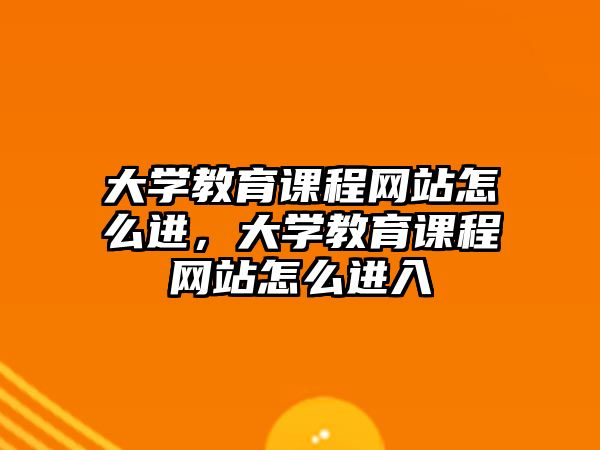 大學教育課程網(wǎng)站怎么進，大學教育課程網(wǎng)站怎么進入