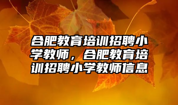 合肥教育培訓招聘小學教師，合肥教育培訓招聘小學教師信息