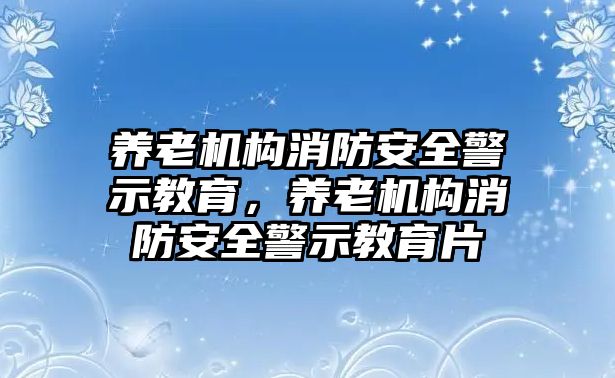 養(yǎng)老機構(gòu)消防安全警示教育，養(yǎng)老機構(gòu)消防安全警示教育片