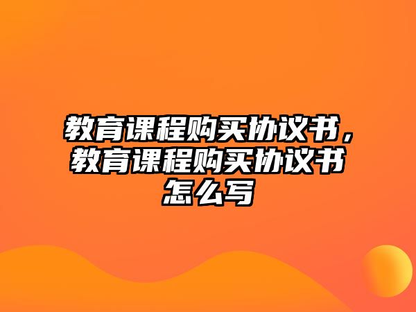 教育課程購(gòu)買協(xié)議書，教育課程購(gòu)買協(xié)議書怎么寫