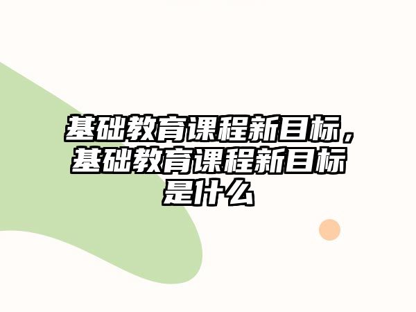 基礎(chǔ)教育課程新目標(biāo)，基礎(chǔ)教育課程新目標(biāo)是什么