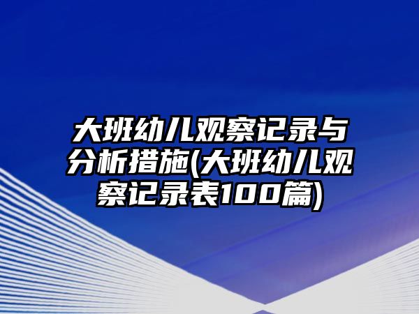 大班幼兒觀察記錄與分析措施(大班幼兒觀察記錄表100篇)