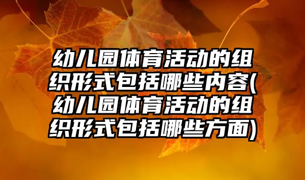 幼兒園體育活動的組織形式包括哪些內(nèi)容(幼兒園體育活動的組織形式包括哪些方面)