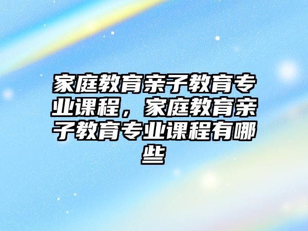 家庭教育親子教育專業(yè)課程，家庭教育親子教育專業(yè)課程有哪些