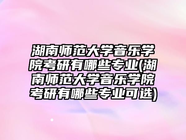 湖南師范大學(xué)音樂(lè)學(xué)院考研有哪些專業(yè)(湖南師范大學(xué)音樂(lè)學(xué)院考研有哪些專業(yè)可選)