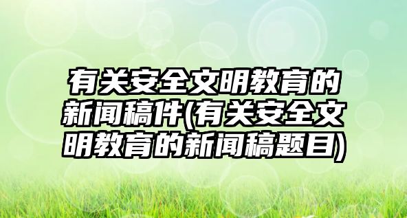 有關安全文明教育的新聞稿件(有關安全文明教育的新聞稿題目)