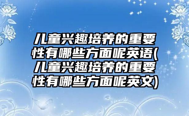 兒童興趣培養(yǎng)的重要性有哪些方面呢英語(兒童興趣培養(yǎng)的重要性有哪些方面呢英文)