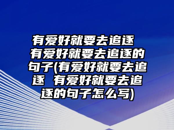 有愛(ài)好就要去追逐 有愛(ài)好就要去追逐的句子(有愛(ài)好就要去追逐 有愛(ài)好就要去追逐的句子怎么寫(xiě))