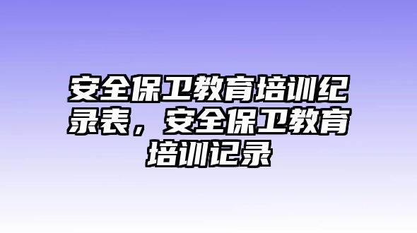 安全保衛(wèi)教育培訓紀錄表，安全保衛(wèi)教育培訓記錄