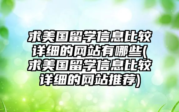 求美國(guó)留學(xué)信息比較詳細(xì)的網(wǎng)站有哪些(求美國(guó)留學(xué)信息比較詳細(xì)的網(wǎng)站推薦)