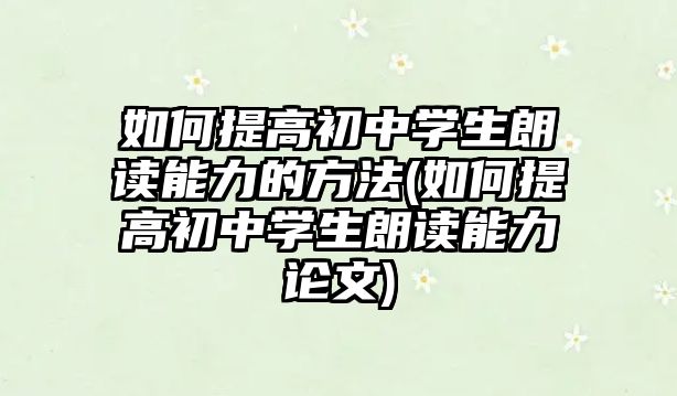 如何提高初中學(xué)生朗讀能力的方法(如何提高初中學(xué)生朗讀能力論文)