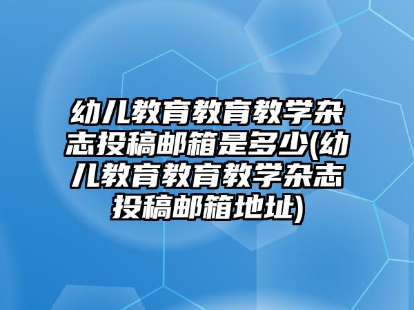 幼兒教育教育教學(xué)雜志投稿郵箱是多少(幼兒教育教育教學(xué)雜志投稿郵箱地址)