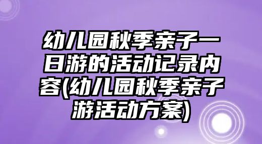 幼兒園秋季親子一日游的活動記錄內(nèi)容(幼兒園秋季親子游活動方案)