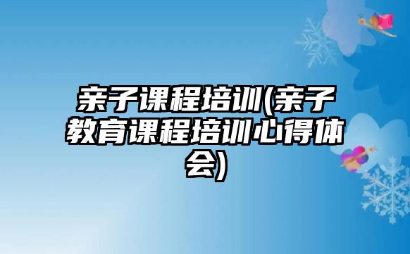 親子課程培訓(xùn)(親子教育課程培訓(xùn)心得體會(huì))