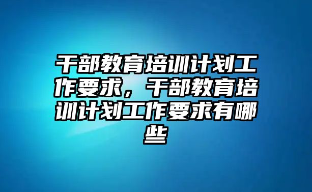 干部教育培訓(xùn)計劃工作要求，干部教育培訓(xùn)計劃工作要求有哪些