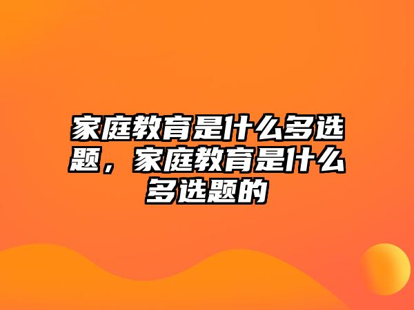 家庭教育是什么多選題，家庭教育是什么多選題的