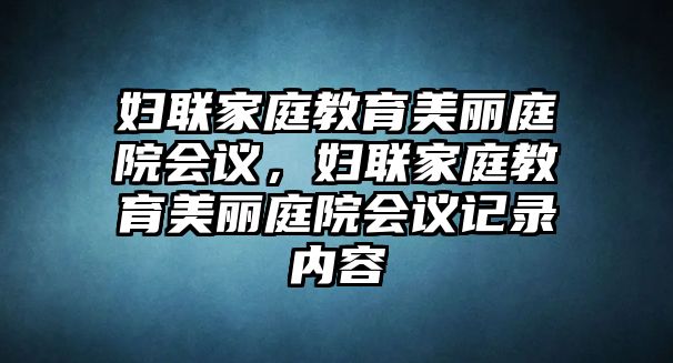 婦聯(lián)家庭教育美麗庭院會(huì)議，婦聯(lián)家庭教育美麗庭院會(huì)議記錄內(nèi)容