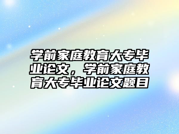 學前家庭教育大專畢業(yè)論文，學前家庭教育大專畢業(yè)論文題目