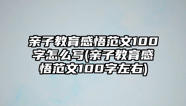 親子教育感悟范文100字怎么寫(xiě)(親子教育感悟范文100字左右)