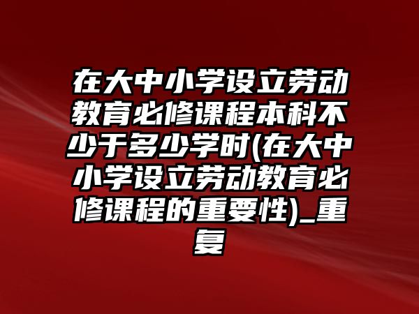 在大中小學(xué)設(shè)立勞動教育必修課程本科不少于多少學(xué)時(shí)(在大中小學(xué)設(shè)立勞動教育必修課程的重要性)_重復(fù)