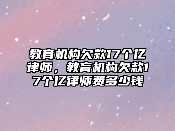 教育機(jī)構(gòu)欠款17個(gè)億律師，教育機(jī)構(gòu)欠款17個(gè)億律師費(fèi)多少錢