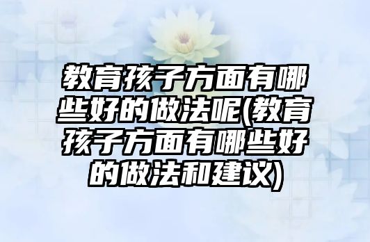 教育孩子方面有哪些好的做法呢(教育孩子方面有哪些好的做法和建議)