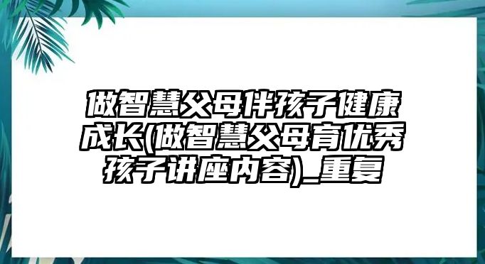 做智慧父母伴孩子健康成長(zhǎng)(做智慧父母育優(yōu)秀孩子講座內(nèi)容)_重復(fù)