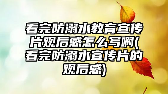 看完防溺水教育宣傳片觀后感怎么寫啊(看完防溺水宣傳片的觀后感)