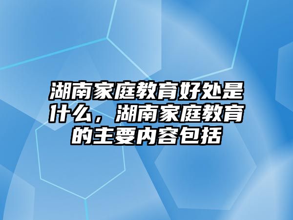 湖南家庭教育好處是什么，湖南家庭教育的主要內(nèi)容包括