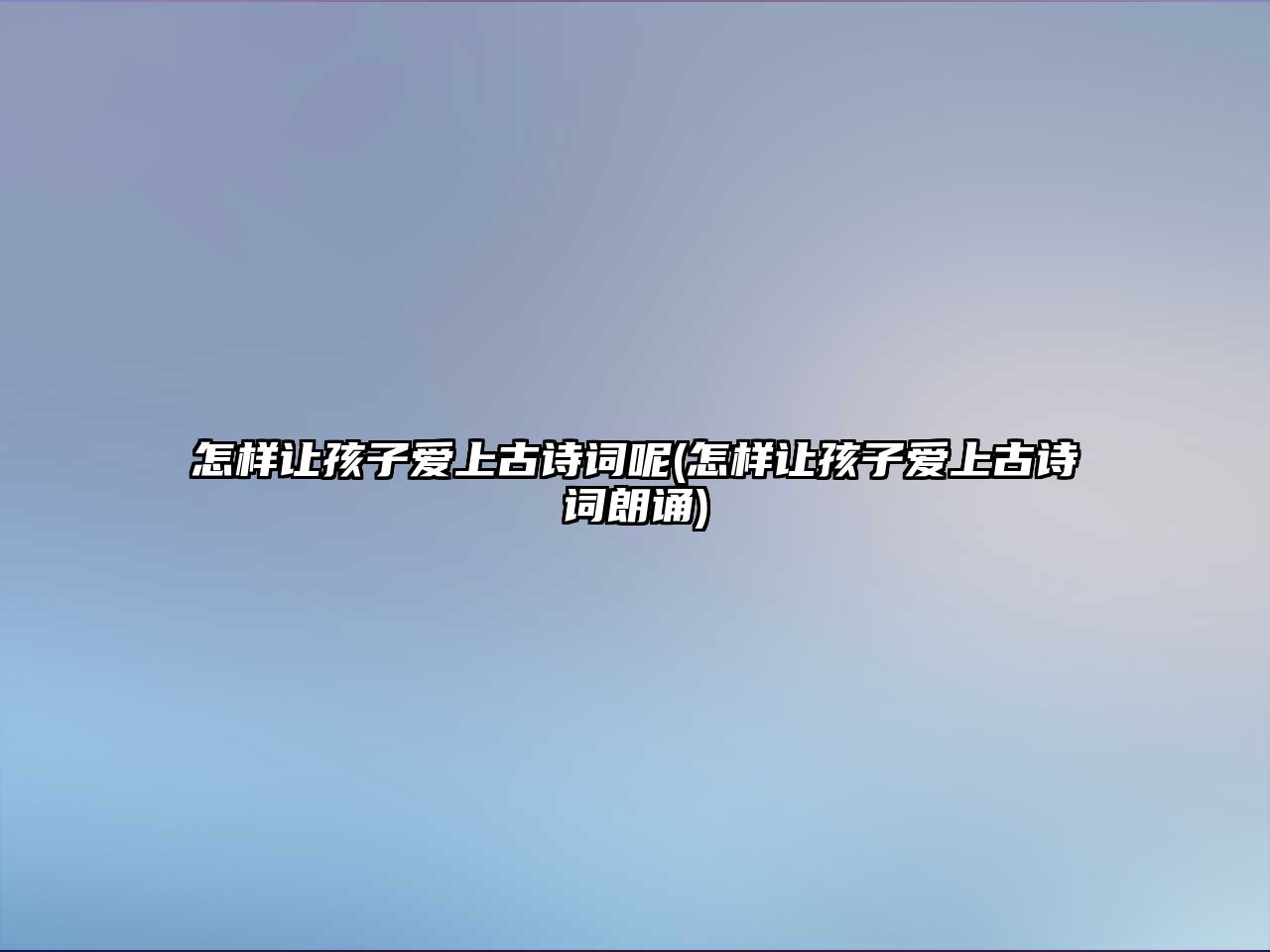 怎樣讓孩子愛上古詩(shī)詞呢(怎樣讓孩子愛上古詩(shī)詞朗誦)