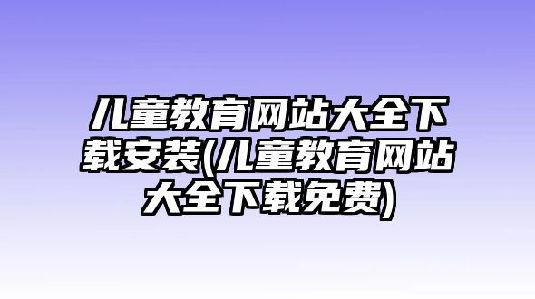 兒童教育網(wǎng)站大全下載安裝(兒童教育網(wǎng)站大全下載免費)