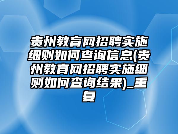 貴州教育網招聘實施細則如何查詢信息(貴州教育網招聘實施細則如何查詢結果)_重復