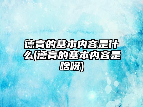 德育的基本內(nèi)容是什么(德育的基本內(nèi)容是啥呀)