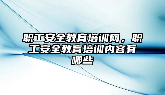 職工安全教育培訓網(wǎng)，職工安全教育培訓內容有哪些