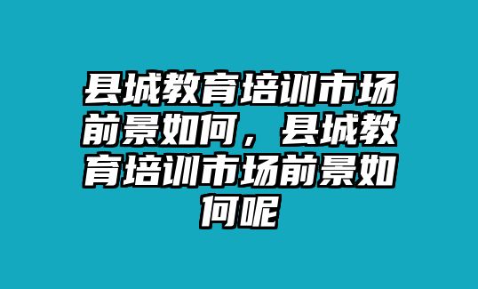 縣城教育培訓(xùn)市場(chǎng)前景如何，縣城教育培訓(xùn)市場(chǎng)前景如何呢