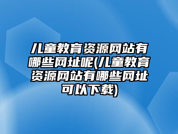 兒童教育資源網(wǎng)站有哪些網(wǎng)址呢(兒童教育資源網(wǎng)站有哪些網(wǎng)址可以下載)