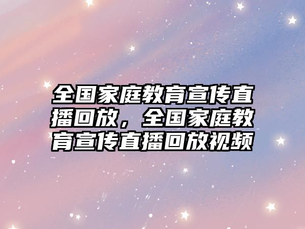 全國家庭教育宣傳直播回放，全國家庭教育宣傳直播回放視頻