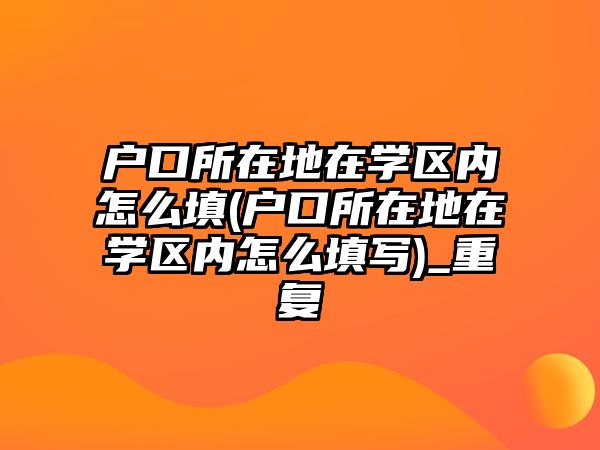 戶口所在地在學(xué)區(qū)內(nèi)怎么填(戶口所在地在學(xué)區(qū)內(nèi)怎么填寫(xiě))_重復(fù)