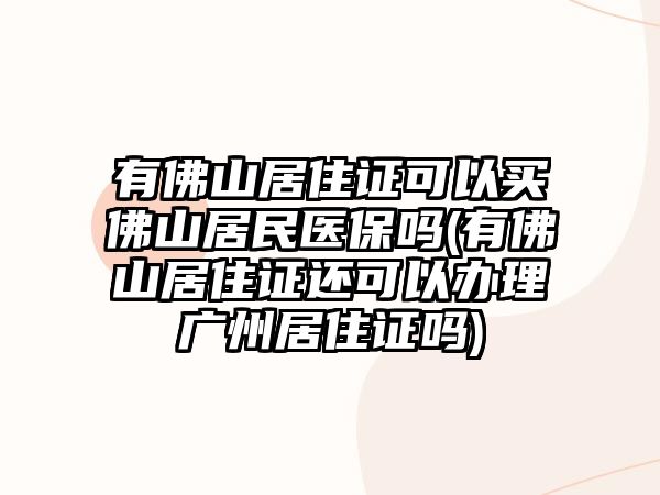 有佛山居住證可以買佛山居民醫(yī)保嗎(有佛山居住證還可以辦理廣州居住證嗎)