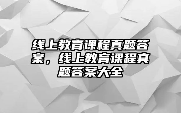 線上教育課程真題答案，線上教育課程真題答案大全