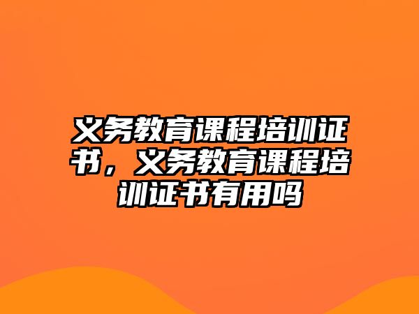 義務(wù)教育課程培訓(xùn)證書，義務(wù)教育課程培訓(xùn)證書有用嗎