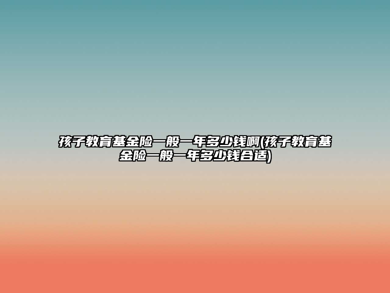 孩子教育基金險一般一年多少錢啊(孩子教育基金險一般一年多少錢合適)