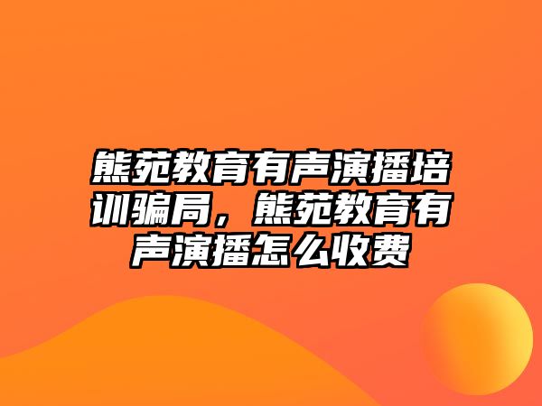 熊苑教育有聲演播培訓(xùn)騙局，熊苑教育有聲演播怎么收費