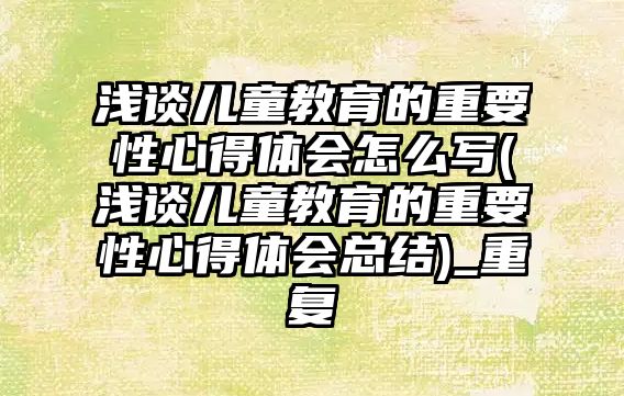 淺談兒童教育的重要性心得體會(huì)怎么寫(xiě)(淺談兒童教育的重要性心得體會(huì)總結(jié))_重復(fù)