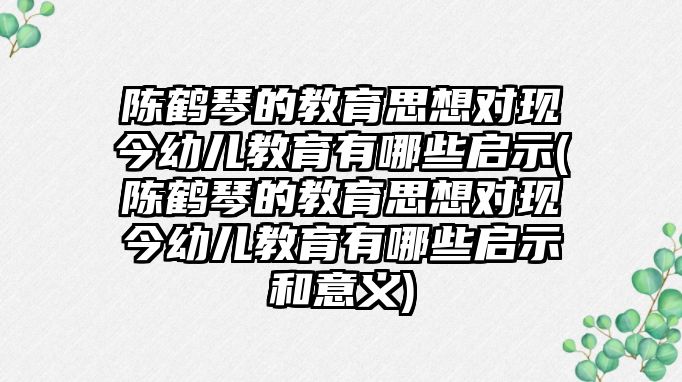 陳鶴琴的教育思想對(duì)現(xiàn)今幼兒教育有哪些啟示(陳鶴琴的教育思想對(duì)現(xiàn)今幼兒教育有哪些啟示和意義)