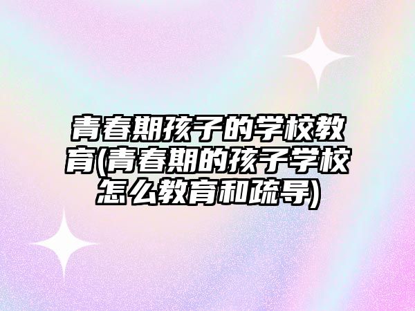 青春期孩子的學校教育(青春期的孩子學校怎么教育和疏導)